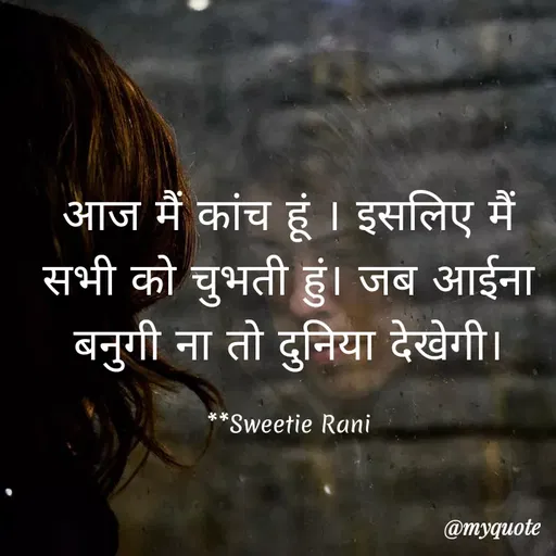 Quote by Sweetie Rani - आज मैं कांच हूं । इसलिए मैं
सभी को चुभती हुं। जब आईना
बनुगी ना तो दुनिया देखेगी।
**Sweetie Rani
@myquote
 - Made using Quotes Creator App, Post Maker App