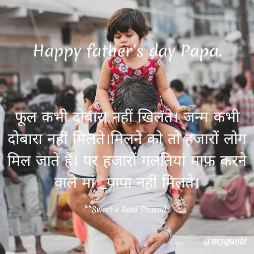 Quote by Sweetie Rani - Happy father's day Papa.
फूल कभी दोबाय नहीं खिलते। जन्म कभी
दोबारा नूहीं मिलते।मिलने को तो हजारों लोग
मिल जाते हैं। पर हजारों गलंतियां माफ़ करने
वाले मां पापा नहीं मिलते।
**Sweetie Rani Prasad.
@myquote
 - Made using Quotes Creator App, Post Maker App