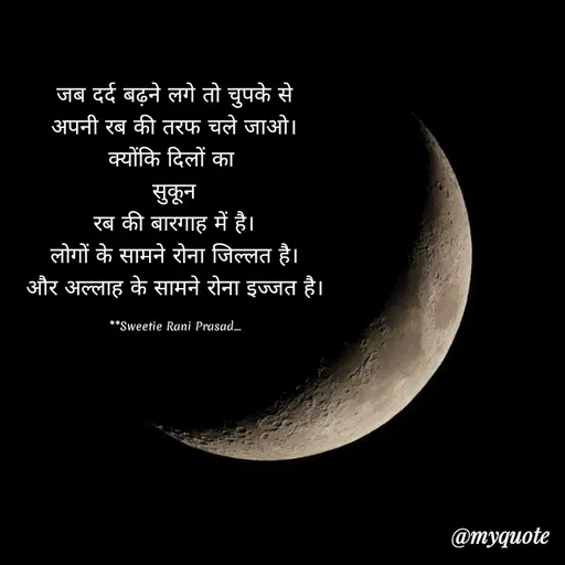 Quote by Sweetie Rani - जब दर्द बढ़ने लगे तो चुपके से
अपनी रब की तरफ चले जाओ।
क्योंकि दिलों का
सुकून
रब की बारगाह में है।
लोगों के सामने रोना जिल्लत है।
और अल्लाह के सामने रोना इज्जत है।
**Sweetie Rani Prasad.
@myquote
 - Made using Quotes Creator App, Post Maker App