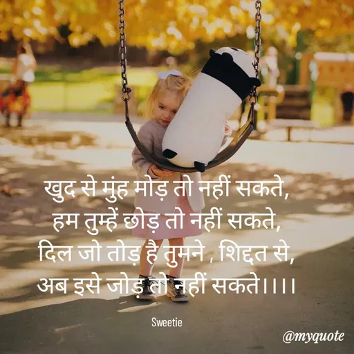Quote by Sweetie Rani - खुद से मुंह मोड़ तो नहीं सकते,
हम तुम्हें छोड़ तो नहीं सकते,
दिल जो तोड़ है तुमने , शिद्दत से,
अब इसे जोड़ तो नहीं सकते।।।।

Sweetie - Made using Quotes Creator App, Post Maker App