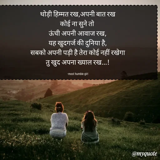 Quote by humble girl -  थोड़ी हिम्मत रख,अपनी बात रख 
कोई ना सुने तो 
ऊंची अपनी आवाज रख,
यह खुदगर्ज की दुनिया है,
सबको अपनी पड़ी है तेरा कोई नहीं रखेगा
  तु खुद अपना ख्याल रख...!  

 -most humble girl  - Made using Quotes Creator App, Post Maker App