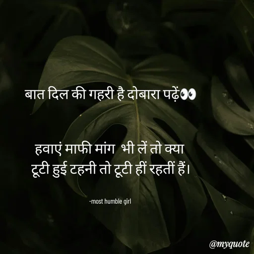 Quote by humble girl - बात दिल की गहरी है दोबारा पढ़ें👀


हवाएं माफी मांग  भी लें तो क्या 
टूटी हुई टहनी तो टूटी हीं रहतीं हैं।


-most humble girl  - Made using Quotes Creator App, Post Maker App