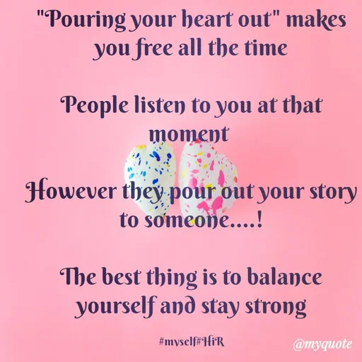 Quote by Hyma Reddy - "Pouring your heart out" makes you free all the time

People listen to you at that moment 

However they pour out your story to someone....!

The best thing is to balance yourself and stay strong

#myself#HiR - Made using Quotes Creator App, Post Maker App