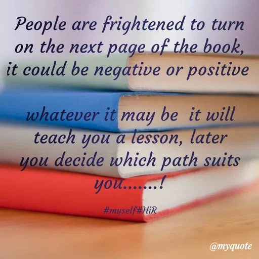Quote by Hyma Reddy - People are frightened to turn on the next page of the book, it could be negative or positive 

whatever it may be  it will teach you a lesson, later you decide which path suits you.......!

#myself#HiR - Made using Quotes Creator App, Post Maker App