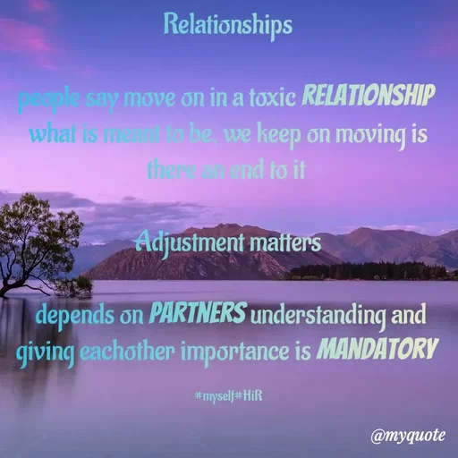 Quote by Hyma Reddy - Relationships

people say move on in a toxic relationship 
what is meant to be, we keep on moving is there an end to it 

Adjustment matters

 depends on partners understanding and giving eachother importance is mandatory 

#myself#HiR - Made using Quotes Creator App, Post Maker App