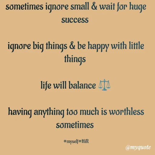 Quote by Hyma Reddy - sometimes ignore small & wait for huge success 

ignore big things & be happy with little things 

life will balance ⚖️

having anything too much is worthless sometimes 

#myself#HiR - Made using Quotes Creator App, Post Maker App