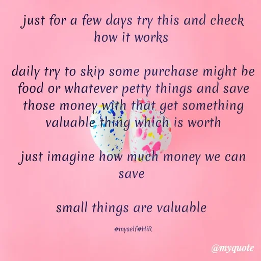Quote by Hyma Reddy - just for a few days try this and check how it works 

daily try to skip some purchase might be food or whatever petty things and save those money with that get something valuable thing which is worth

just imagine how much money we can save 

small things are valuable 

#myself#HiR - Made using Quotes Creator App, Post Maker App