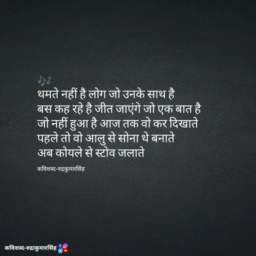 Quote by mr.rpratapsingh - 🎶
थमते नहीं है लोग जो उनके साथ है 
बस कह रहे है जीत जाएंगे जो एक बात है 
जो नहीं हुआ है आज तक वो कर दिखाते 
पहले तो वो आलु से सोना थे बनाते 
अब कोयले से स्टोव जलाते 

कविशब्द-रुद्रकुमारसिंह - Made using Quotes Creator App, Post Maker App
