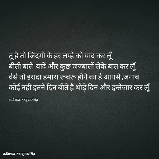 Quote by mr.rpratapsingh - तू है तो जिंदगी के हर लम्हे को याद कर लूँ
बीती बाते ,यादें और कुछ जज्बातों लेके बात कर लूँ 
वैसे तो इरादा हमारा रूबरू होने का है आपसे ,जनाब
कोई नहीं इतने दिन बीते है थोड़े दिन और इन्तेजार कर लूँ

कविशब्द-रुद्रकुमारसिंह - Made using Quotes Creator App, Post Maker App