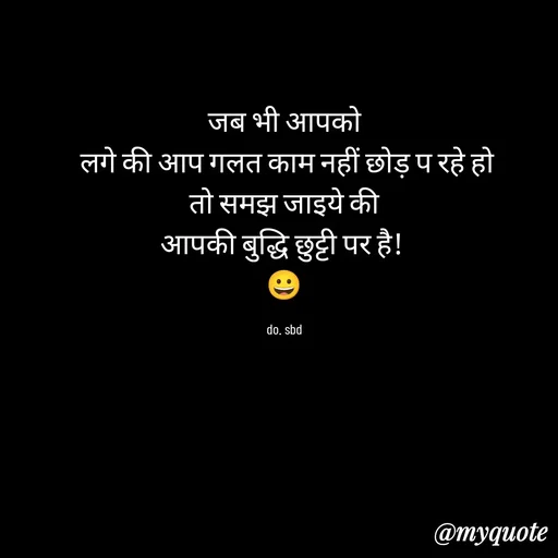 Quote by do. sbd - जब भी आपको
 लगे की आप गलत काम नहीं छोड़ प रहे हो
 तो समझ जाइये की 
आपकी बुद्धि छुट्टी पर है! 
😀

do. sbd - Made using Quotes Creator App, Post Maker App