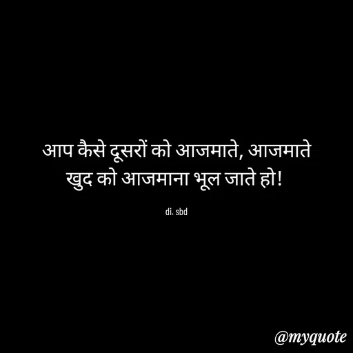Quote by do. sbd - आप कैसे दूसरों को आजमाते, आजमाते
खुद को आजमाना भूल जाते हो! 

di. sbd - Made using Quotes Creator App, Post Maker App