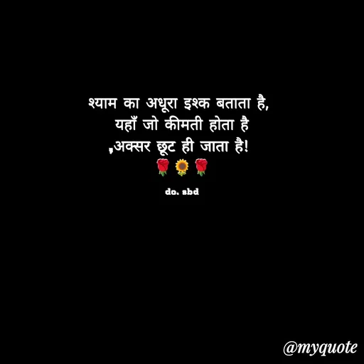 Quote by do. sbd - श्याम का अधूरा इश्क बताता है, 
यहाँ जो कीमती होता है
,अक्सर छूट ही जाता है! 
🌹🌻🌹

do. sbd - Made using Quotes Creator App, Post Maker App