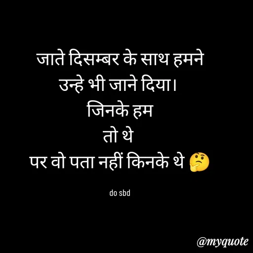 Quote by do. sbd - जाते दिसम्बर के साथ हमने
उन्हे भी जाने दिया। 
जिनके हम
तो थे 
पर वो पता नहीं किनके थे 🤔

do sbd - Made using Quotes Creator App, Post Maker App