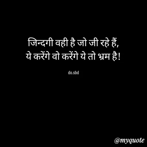 Quote by do. sbd - जिन्दगी वही है जो जी रहे हैं,
ये करेंगे वो करेंगे ये तो भ्रम है!

do.sbd - Made using Quotes Creator App, Post Maker App