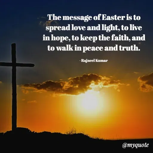 Quote by Rajneel Kumar - The message of Easter is to spread love and light, to live in hope, to keep the faith, and to walk in peace and truth.

- Rajneel Kumar  - Made using Quotes Creator App, Post Maker App