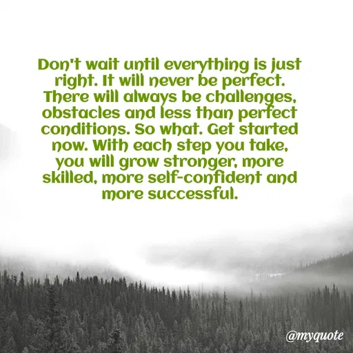 Quote by Rajneel Kumar - Don't wait until everything is just right. It will never be perfect. There will always be challenges, obstacles and less than perfect conditions. So what. Get started now. With each step you take, you will grow stronger, more skilled, more self-confident and more successful. - Made using Quotes Creator App, Post Maker App