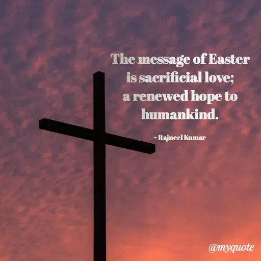 Quote by Rajneel Kumar - The message of Easter is sacrificial love; a renewed hope to humankind.

~ Rajneel Kumar  - Made using Quotes Creator App, Post Maker App
