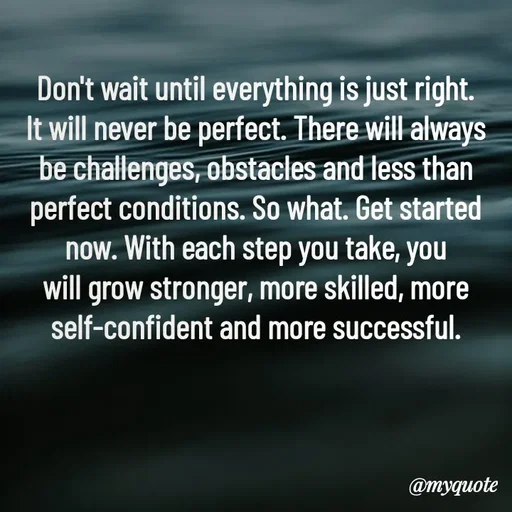 Quote by Rajneel Kumar - Don't wait until everything is just right. It will never be perfect. There will always be challenges, obstacles and less than perfect conditions. So what. Get started now. With each step you take, you will grow stronger, more skilled, more self-confident and more successful. - Made using Quotes Creator App, Post Maker App
