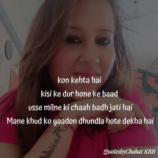 Quote by Khushbu Begani - kon kehta hai 
kisi ke dur hone ke baad 
usse milne ki chaah badh jati hai
Mane khud ko yaadon dhundla hote dekha hai - Made using Quotes Creator App, Post Maker App