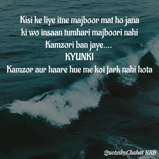 Quote by Khushbu Begani - Kisi ke liye itne majboor mat ho jana
ki wo insaan tumhari majboori nahi
Kamzori ban jaye.... 
KYUNKI
Kamzor aur haare hue me koi fark nahi hota
 - Made using Quotes Creator App, Post Maker App