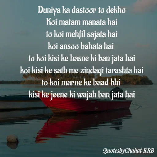 Quote by Khushbu Begani - Duniya ka dastoor to dekho
Koi matam manata hai
to koi mehfil sajata hai
koi ansoo bahata hai 
to koi kisi ke hasne ki ban jata hai
koi kisi ke sath me zindagi tarashta hai
to koi marne ke baad bhi 
kisi ke jeene ki wajah ban jata hai
 - Made using Quotes Creator App, Post Maker App