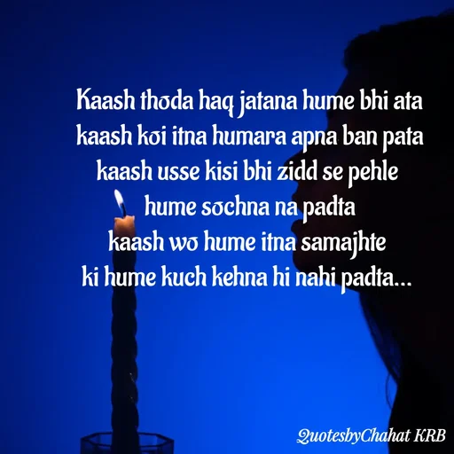 Quote by Khushbu Begani - Kaash thoda haq jatana hume bhi ata
kaash koi itna humara apna ban pata
kaash usse kisi bhi zidd se pehle 
hume sochna na padta
kaash wo hume itna samajhte 
ki hume kuch kehna hi nahi padta... 
 - Made using Quotes Creator App, Post Maker App