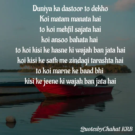 Quote by Khushbu Begani - Duniya ka dastoor to dekho
Koi matam manata hai
to koi mehfil sajata hai
koi ansoo bahata hai 
to koi kisi ke hasne ki wajah ban jata hai
koi kisi ke sath me zindagi tarashta hai
to koi marne ke baad bhi 
kisi ke jeene ki wajah ban jata hai
 - Made using Quotes Creator App, Post Maker App