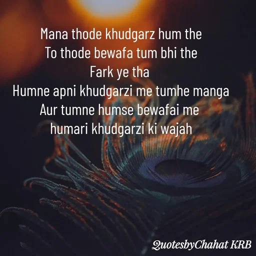 Quote by Khushbu Begani - Mana thode khudgarz hum the
To thode bewafa tum bhi the
Fark ye tha 
Humne apni khudgarzi me tumhe manga
Aur tumne humse bewafai me 
humari khudgarzi ki wajah - Made using Quotes Creator App, Post Maker App