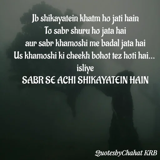 Quote by Khushbu Begani - Jb shikayatein khatm ho jati hain
To sabr shuru ho jata hai
aur sabr khamoshi me badal jata hai
Us khamoshi ki cheekh bohot tez hoti hai... 
isliye
SABR SE ACHI SHIKAYATEIN HAIN - Made using Quotes Creator App, Post Maker App