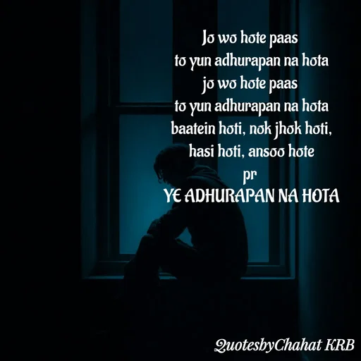Quote by Khushbu Begani - Jo wo hote paas 
to yun adhurapan na hota
jo wo hote paas 
to yun adhurapan na hota
baatein hoti, nok jhok hoti,
hasi hoti, ansoo hote
pr 
YE ADHURAPAN NA HOTA - Made using Quotes Creator App, Post Maker App