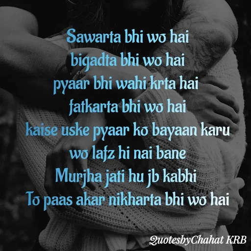 Quote by Khushbu Begani - Sawarta bhi wo hai
bigadta bhi wo hai
pyaar bhi wahi krta hai 
fatkarta bhi wo hai
kaise uske pyaar ko bayaan karu
wo lafz hi nai bane
Murjha jati hu jb kabhi 
To paas akar nikharta bhi wo hai


 - Made using Quotes Creator App, Post Maker App