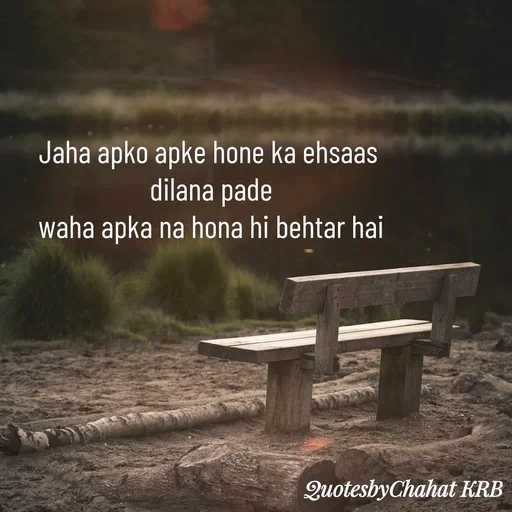 Quote by Khushbu Begani - Jaha apko apke hone ka ehsaas 
dilana pade
waha apka na hona hi behtar hai - Made using Quotes Creator App, Post Maker App