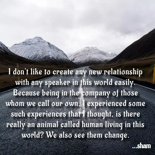 Quote by Sham....🙂✨ - I don't like to create any new relationship with any speaker in this world easily. Because being in the company of those whom we call our own, I experienced some such experiences that I thought, is there really an animal called human living in this world? We also see them change. - Made using Quotes Creator App, Post Maker App