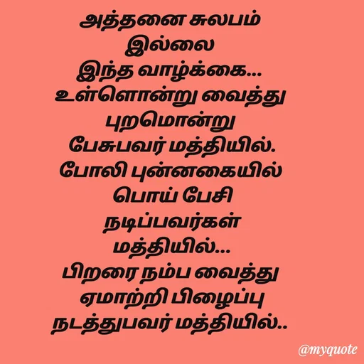 Quote by Sahana Theepan - அத்தனை சுலபம்
 இல்லை 
இந்த வாழ்க்கை...
 உள்ளொன்று வைத்து 
புறமொன்று
 பேசுபவர் மத்தியில்.
 போலி புன்னகையில் 
 பொய் பேசி
 நடிப்பவர்கள்
 மத்தியில்...
 பிறரை நம்ப வைத்து 
 ஏமாற்றி பிழைப்பு
 நடத்துபவர் மத்தியில்..  - Made using Quotes Creator App, Post Maker App