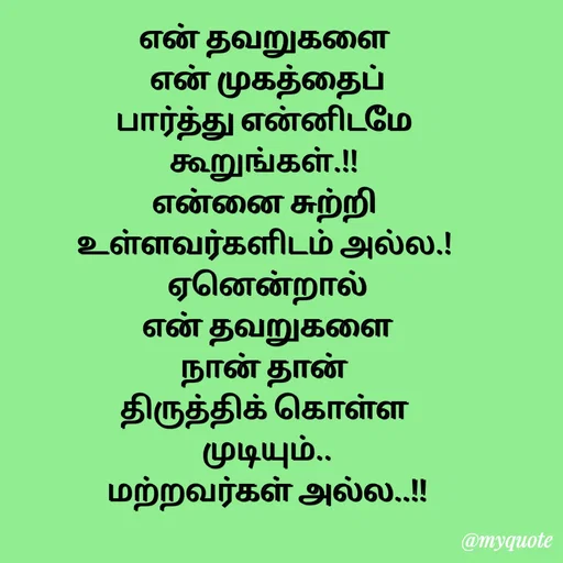 Quote by Sahana Theepan - என் தவறுகளை
 என் முகத்தைப்
 பார்த்து என்னிடமே 
கூறுங்கள்.!!
 என்னை சுற்றி 
உள்ளவர்களிடம் அல்ல.!
 ஏனென்றால்
 என் தவறுகளை
 நான் தான் 
திருத்திக் கொள்ள
 முடியும்..
 மற்றவர்கள் அல்ல..!! - Made using Quotes Creator App, Post Maker App