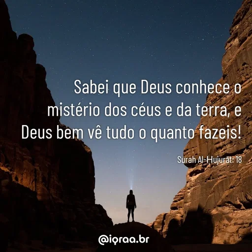 Quote by Iqraa.br - Sabei que Deus conhece o mistério dos céus e da terra, e Deus bem vê tudo o quanto fazeis!

Surah Al-Ḥujurāt: 18 - Made using Quotes Creator App, Post Maker App