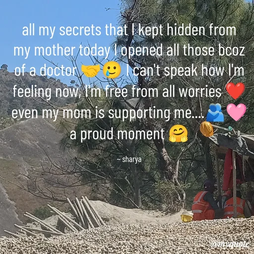 Quote by Sharya - all my secrets that I kept hidden from my mother today I opened all those bcoz of a doctor 🤝🥲 I can't speak how I'm feeling now, I'm free from all worries ❤️ even my mom is supporting me....🫂🩷 a proud moment 🤗

~ sharya - Made using Quotes Creator App, Post Maker App