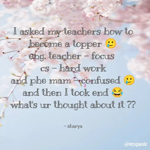 Quote by Sharya - I asked my teachers how to become a topper 🥲
eng. teacher - focus 
cs - hard work
and phe mam - confused 🥲
and then I took end 😂
what's ur thought about it ??


~ sharya - Made using Quotes Creator App, Post Maker App