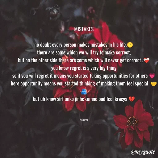 Quote by Sharya - MISTAKES

no doubt every person makes mistakes in his life.🙂
there are some which we will try to make correct,
but on the other side there are some which will never get correct .❤️‍🩹
you know regret is a very big thing
so if you will regret it means you started taking opportunities for others 💗
here opportunity means you started thinking of making them feel special  🤝🫂
but uh know sirf unko jinhe tumne bad feel kraeya 💔



~ sharya - Made using Quotes Creator App, Post Maker App