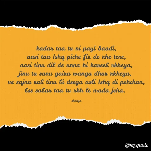 Quote by Sharya - kadar taa tu ni payi Saadi,
aasi taa Ishq piche fir de rhe tere,
aasi tinu dil de unna hi kareeb rkheya,
jinu tu sanu gaira wangu dhur rkheya, 
ve sajna rab tinu bi dsega asli Ishq di pehchan,
bss sabar taa tu rkh le mada jeha. 

sharya - Made using Quotes Creator App, Post Maker App