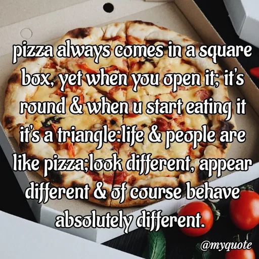 Quote by s.m - pizza always comes in a square box, yet when you open it; it's round & when u start eating it it's a triangle:life & people are like pizza;look different, appear different & of course behave absolutely different.  - Made using Quotes Creator App, Post Maker App