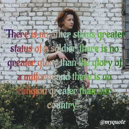 Quote by s.m - "There is no other status greater status of a soldier,there is no greater glory than the glory of
a uniform,and there is no religion greater than our country".

 - Made using Quotes Creator App, Post Maker App