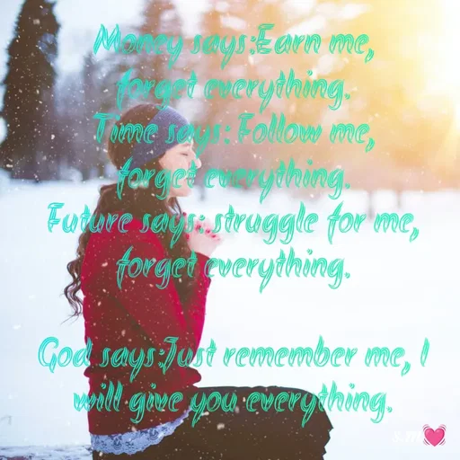 Quote by s.m - Money says:Earn me,
forget everything.
Time says: Follow me,
forget everything.
Future says: struggle for me, forget everything.

God says:Just remember me, I will give you everything. - Made using Quotes Creator App, Post Maker App