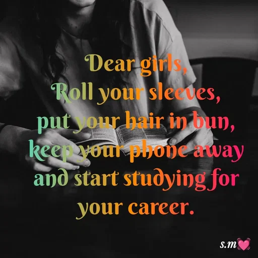 Quote by s.m - Dear girls,
Roll your sleeves,
put your hair in bun,
keep your phone away and start studying for your career. - Made using Quotes Creator App, Post Maker App