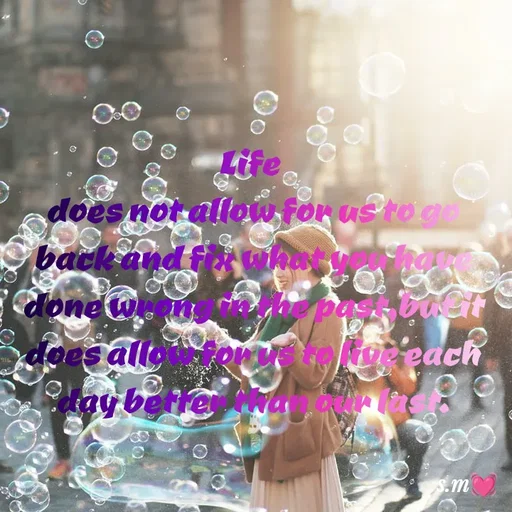 Quote by s.m - Life 
does not allow for us to go back and fix what you have done wrong in the past,but it does allow for us to live each day better than our last. - Made using Quotes Creator App, Post Maker App