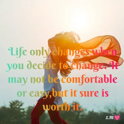 Quote by s.m - Life only changes when you decide to change. It may not be comfortable or easy,but it sure is worth it. - Made using Quotes Creator App, Post Maker App
