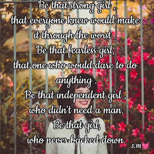 Quote by s.m - Be that strong girl ,
that everyone knew would make 
it through the worst . 
Be that fearless girl, 
that one who would dare to do 
anything .
Be that independent girl , 
who didn't need a man.
Be that girl,
who never backed down.
 - Made using Quotes Creator App, Post Maker App