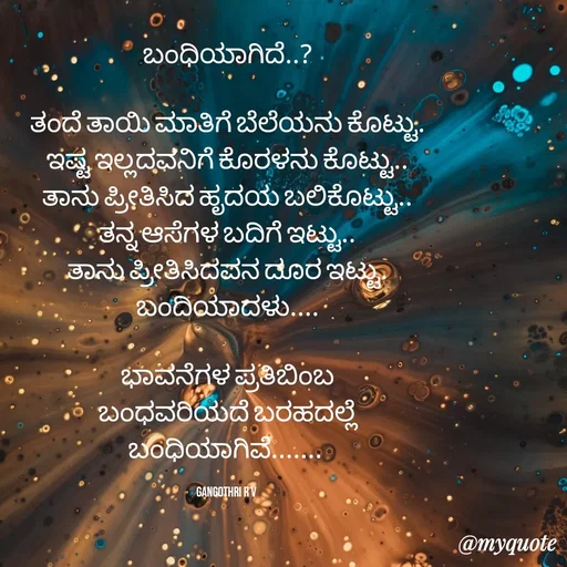 Quote by Gangothri R V - ಬಂಧಿಯಾಗಿದೆ..?

ತಂದೆ ತಾಯಿ ಮಾತಿಗೆ ಬೆಲೆಯನು ಕೊಟ್ಟು.
ಇಷ್ಟ ಇಲ್ಲದವನಿಗೆ ಕೊರಳನು ಕೊಟ್ಟು..
ತಾನು ಪ್ರೀತಿಸಿದ ಹೃದಯ ಬಲಿಕೊಟ್ಟು..
ತನ್ನ ಆಸೆಗಳ ಬದಿಗೆ ಇಟ್ಟು..
ತಾನು ಪ್ರೀತಿಸಿದವನ ದೂರ ಇಟ್ಟು.
ಬಂದಿಯಾದಳು....

ಭಾವನೆಗಳ ಪ್ರತಿಬಿಂಬ
ಬಂಧವರಿಯದೆ ಬರಹದಲ್ಲೆ
ಬಂಧಿಯಾಗಿವೆ....... 

Gangothri R V  - Made using Quotes Creator App, Post Maker App