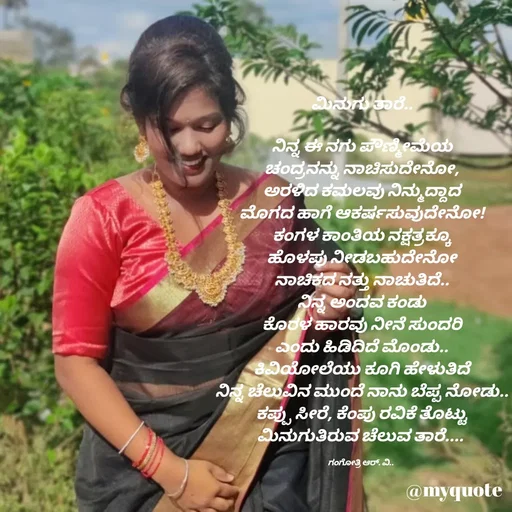 Quote by Gangothri R V - ಮಿನುಗು ತಾರೆ..

ನಿನ್ನ ಈ ನಗು ಪೌಣ್ಮೀಮೆಯ
ಚಂದ್ರನನ್ನು ನಾಚಿಸುದೇನೋ,
ಅರಳಿದ ಕಮಲವು ನಿನ್ಮುದ್ದಾದ
ಮೊಗದ ಹಾಗೆ ಆಕರ್ಷಸುವುದೇನೋ!
ಕಂಗಳ ಕಾಂತಿಯ ನಕ್ಷತ್ರಕ್ಕೂ
ಹೊಳಪು ನೀಡಬಹುದೇನೋ
ನಾಚಿಕದ ನತ್ತು ನಾಚುತಿದೆ..
ನಿನ್ನ ಅಂದವ ಕಂಡು
ಕೊರಳ ಹಾರವು ನೀನೆ ಸುಂದರಿ
ಎಂದು ಹಿಡಿದಿದೆ ಮೊಂಡು..
ಕಿವಿಯೋಲೆಯು ಕೂಗಿ ಹೇಳುತಿದೆ
ನಿನ್ನ ಚೆಲುವಿನ ಮುಂದೆ ನಾನು ಬೆಪ್ಪ ನೋಡು..
ಕಪ್ಪು ಸೀರೆ, ಕೆಂಪು ರವಿಕೆ ತೊಟ್ಟು
ಮಿನುಗುತಿರುವ ಚೆಲುವ ತಾರೆ.... 

ಗಂಗೋತ್ರಿ ಆರ್. ವಿ..  - Made using Quotes Creator App, Post Maker App