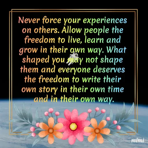 Quote by Mimi Mens - Never force your experiences 
on others. Allow people the 
freedom to live, learn and 
grow in their own way. What 
shaped you may not shape 
them and everyone deserves 
the freedom to write their 
own story in their own time 
and in their own way. - Made using Quotes Creator App, Post Maker App
